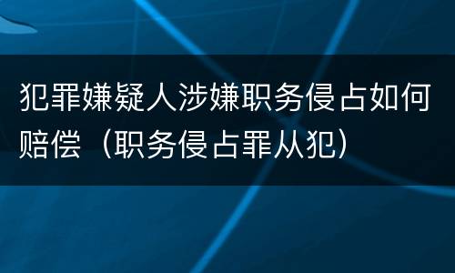 犯罪嫌疑人涉嫌职务侵占如何赔偿（职务侵占罪从犯）