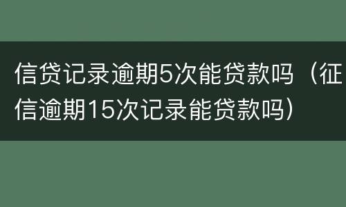 信贷记录逾期5次能贷款吗（征信逾期15次记录能贷款吗）