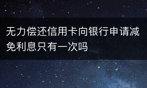 无力偿还信用卡向银行申请减免利息只有一次吗