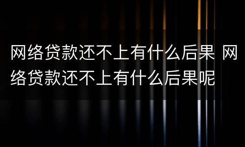 网络贷款还不上有什么后果 网络贷款还不上有什么后果呢