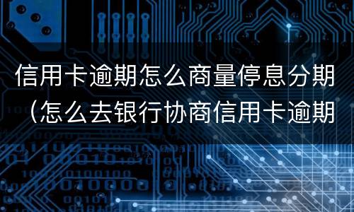 信用卡逾期怎么商量停息分期（怎么去银行协商信用卡逾期分期）