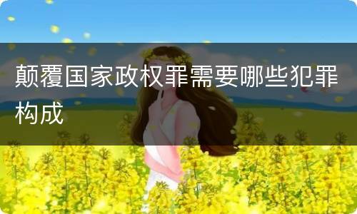 颠覆国家政权罪需要哪些犯罪构成