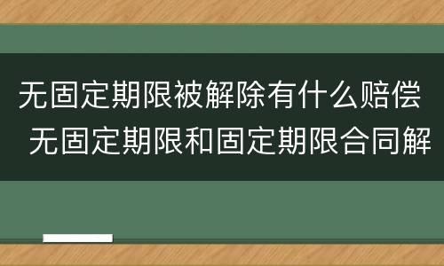无固定期限被解除有什么赔偿 无固定期限和固定期限合同解除赔偿一样吗?