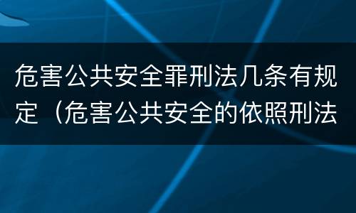 危害公共安全罪刑法几条有规定（危害公共安全的依照刑法规定按什么定罪处罚）