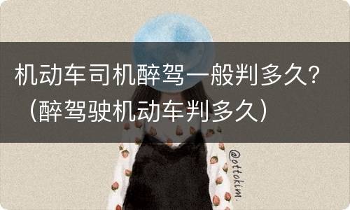 机动车司机醉驾一般判多久？（醉驾驶机动车判多久）