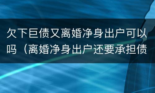 欠下巨债又离婚净身出户可以吗（离婚净身出户还要承担债务吗）