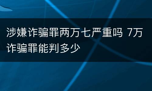 涉嫌诈骗罪两万七严重吗 7万诈骗罪能判多少