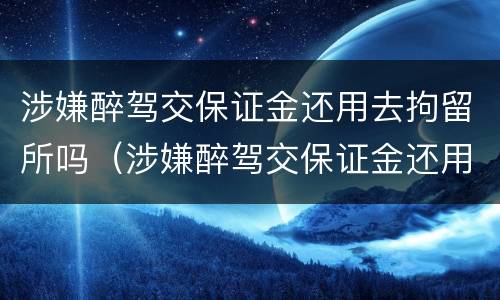涉嫌醉驾交保证金还用去拘留所吗（涉嫌醉驾交保证金还用去拘留所吗多少钱）