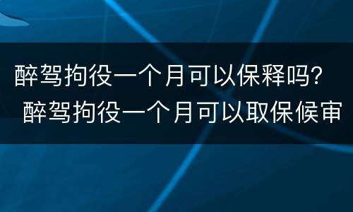 醉驾拘役一个月可以保释吗？ 醉驾拘役一个月可以取保候审吗