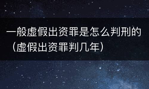 一般虚假出资罪是怎么判刑的（虚假出资罪判几年）
