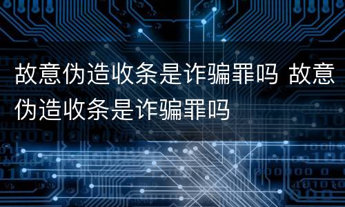 故意伪造收条是诈骗罪吗 故意伪造收条是诈骗罪吗