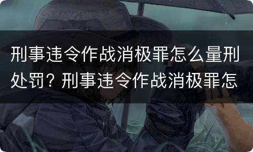 刑事违令作战消极罪怎么量刑处罚? 刑事违令作战消极罪怎么量刑处罚的