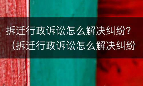 拆迁行政诉讼怎么解决纠纷？（拆迁行政诉讼怎么解决纠纷的）