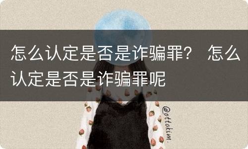 怎么认定是否是诈骗罪？ 怎么认定是否是诈骗罪呢
