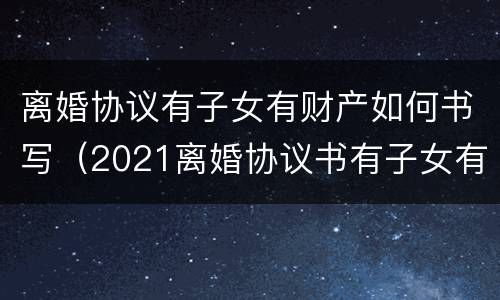 离婚协议有子女有财产如何书写（2021离婚协议书有子女有财产）