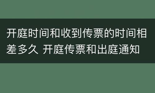 开庭时间和收到传票的时间相差多久 开庭传票和出庭通知
