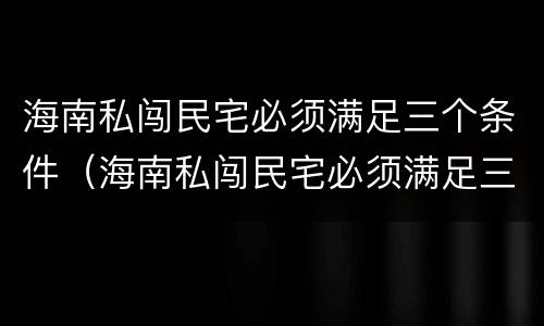 海南私闯民宅必须满足三个条件（海南私闯民宅必须满足三个条件嘛）