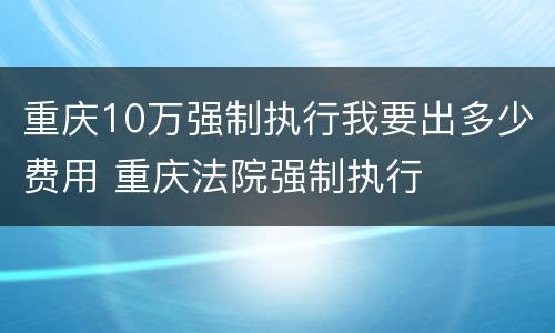 重庆10万强制执行我要出多少费用 重庆法院强制执行