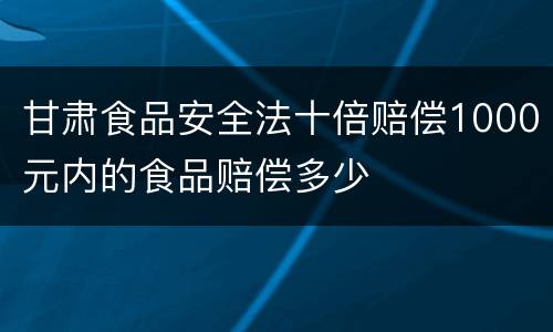 甘肃食品安全法十倍赔偿1000元内的食品赔偿多少