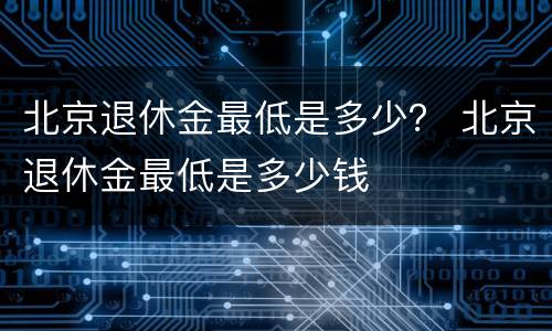 北京退休金最低是多少？ 北京退休金最低是多少钱