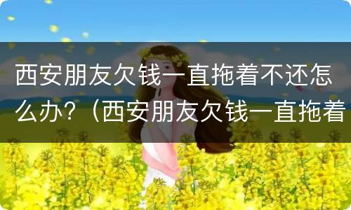西安朋友欠钱一直拖着不还怎么办?（西安朋友欠钱一直拖着不还怎么办理）