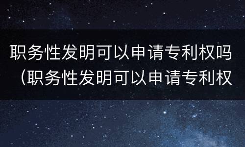 职务性发明可以申请专利权吗（职务性发明可以申请专利权吗）