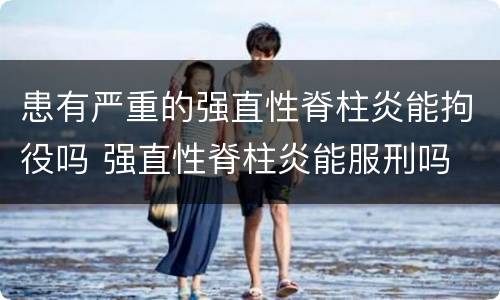 患有严重的强直性脊柱炎能拘役吗 强直性脊柱炎能服刑吗
