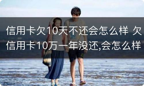 信用卡欠10天不还会怎么样 欠信用卡10万一年没还,会怎么样