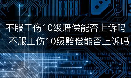 不服工伤10级赔偿能否上诉吗 不服工伤10级赔偿能否上诉吗法院