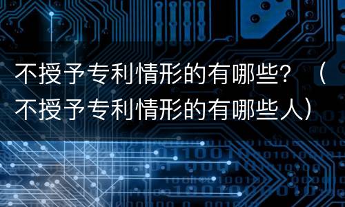 不授予专利情形的有哪些？（不授予专利情形的有哪些人）