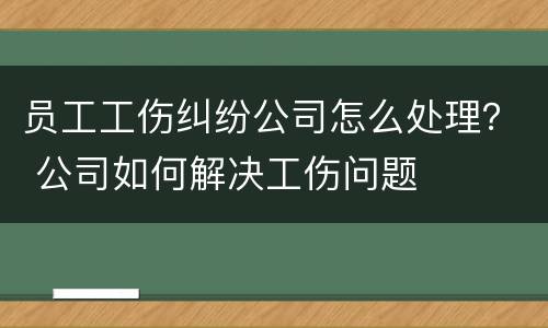 员工工伤纠纷公司怎么处理？ 公司如何解决工伤问题