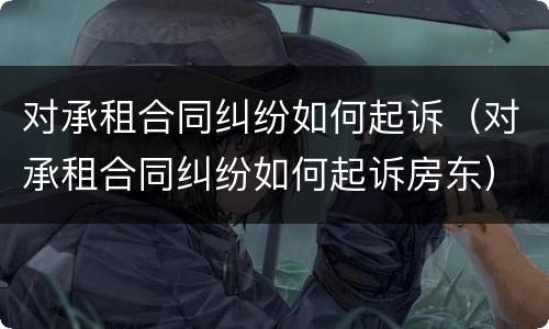 对承租合同纠纷如何起诉（对承租合同纠纷如何起诉房东）