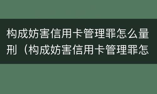 构成妨害信用卡管理罪怎么量刑（构成妨害信用卡管理罪怎么量刑的）