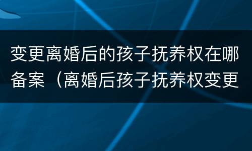 变更离婚后的孩子抚养权在哪备案（离婚后孩子抚养权变更手续）