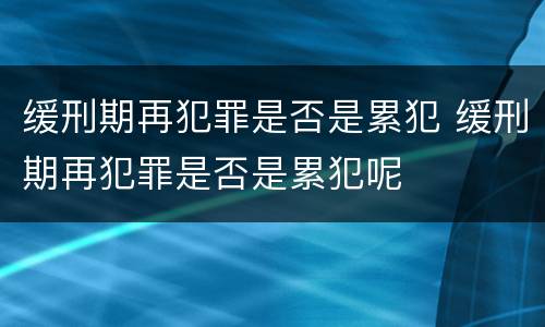 缓刑期再犯罪是否是累犯 缓刑期再犯罪是否是累犯呢