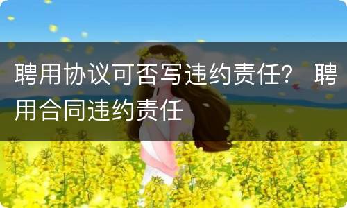 聘用协议可否写违约责任？ 聘用合同违约责任