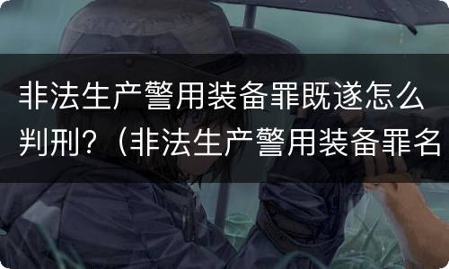 非法生产警用装备罪既遂怎么判刑?（非法生产警用装备罪名）