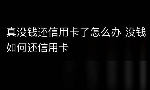 真没钱还信用卡了怎么办 没钱如何还信用卡