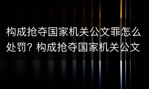 构成抢夺国家机关公文罪怎么处罚? 构成抢夺国家机关公文罪怎么处罚的