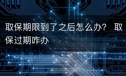 取保期限到了之后怎么办？ 取保过期咋办