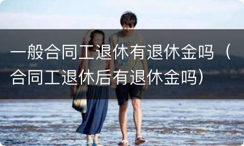 一般合同工退休有退休金吗（合同工退休后有退休金吗）