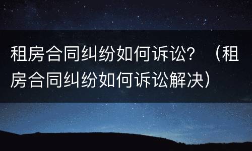 租房合同纠纷如何诉讼？（租房合同纠纷如何诉讼解决）