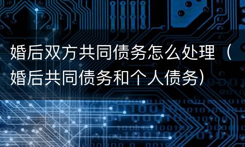 婚后双方共同债务怎么处理（婚后共同债务和个人债务）