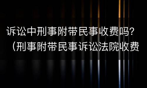 诉讼中刑事附带民事收费吗？（刑事附带民事诉讼法院收费吗）