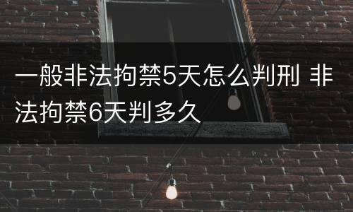 一般非法拘禁5天怎么判刑 非法拘禁6天判多久