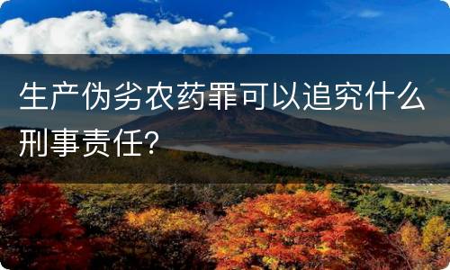 生产伪劣农药罪可以追究什么刑事责任？