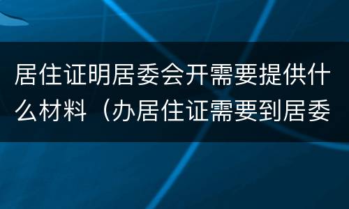 居住证明居委会开需要提供什么材料（办居住证需要到居委会开证明怎么写）