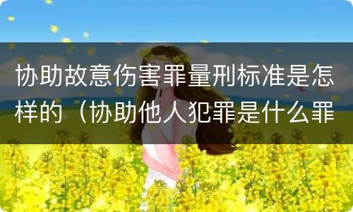 协助故意伤害罪量刑标准是怎样的（协助他人犯罪是什么罪）