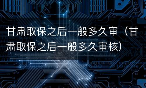 甘肃取保之后一般多久审（甘肃取保之后一般多久审核）