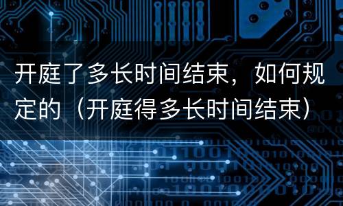 开庭了多长时间结束，如何规定的（开庭得多长时间结束）
